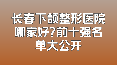 长春下颌整形医院哪家好？前十强名单大公开