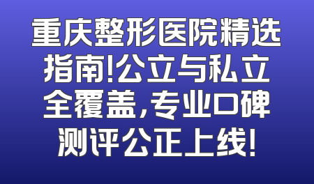 重庆整形医院精选指南！公立与私立全覆盖，专业口碑测评公正上线！