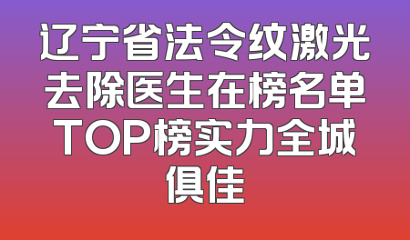 辽宁省法令纹激光去除医生在榜名单TOP榜实力全城俱佳