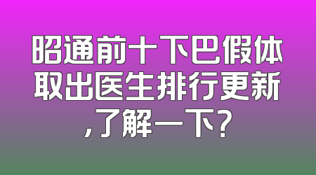 昭通前十下巴假体取出医生排行更新，了解一下？