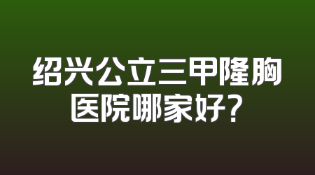 绍兴公立三甲隆胸医院哪家好？