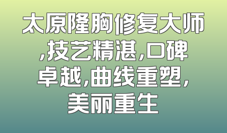 太原隆胸修复大师，技艺精湛，口碑卓越，曲线重塑，美丽重生