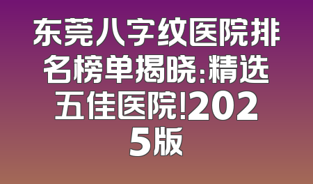 东莞八字纹医院排名榜单揭晓：精选五佳医院！2025版