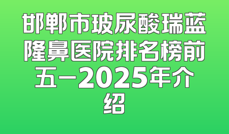 邯郸市玻尿酸瑞蓝隆鼻医院排名榜前五_2025年介绍
