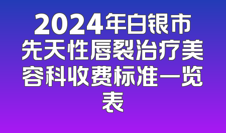 2024年白银市先天性唇裂治疗美容科收费标准一览表