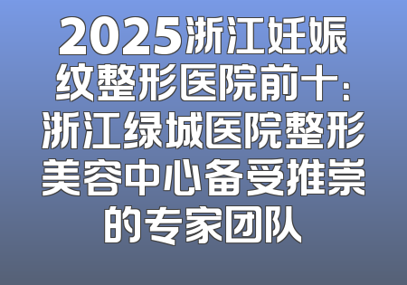2025浙江妊娠纹整形医院前十：浙江绿城医院整形美容中心备受推崇的专家团队