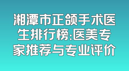 湘潭市正颌手术医生排行榜：医美专家推荐与专业评价