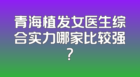 青海植发女医生综合实力哪家比较强？
