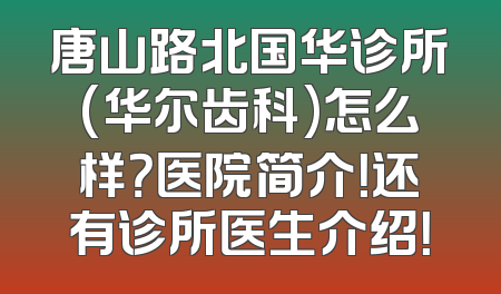 唐山路北国华诊所(华尔齿科)怎么样？医院简介！还有诊所医生介绍！