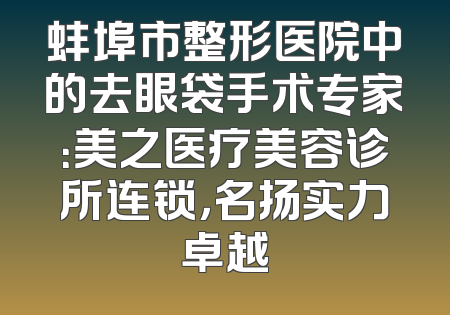 蚌埠市整形医院中的去眼袋手术专家：美之医疗美容诊所连锁，名扬实力卓越