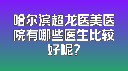 哈尔滨超龙医美医院有哪些医生比较好呢？