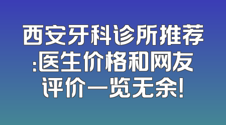 西安牙科诊所推荐：医生价格和网友评价一览无余！