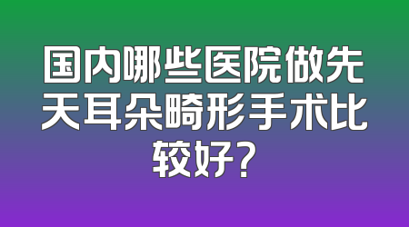 国内哪些医院做先天耳朵畸形手术比较好？