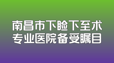 南昌市下睑下至术专业医院备受瞩目