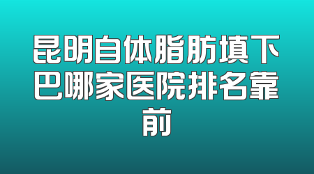 昆明自体脂肪填下巴哪家医院排名靠前