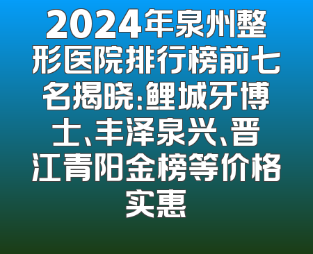 2024年泉州整形医院排行榜前七名揭晓：鲤城牙博士、丰泽泉兴、晋江青阳金榜等价格实惠