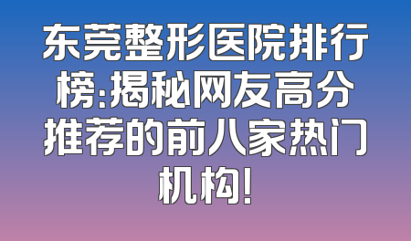 东莞整形医院排行榜：揭秘网友高分推荐的前八家热门机构！