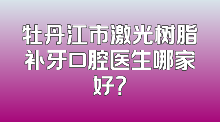牡丹江市激光树脂补牙口腔医生哪家好？
