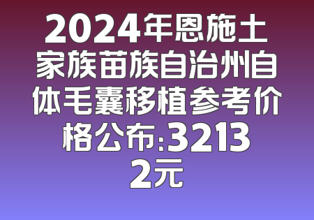 2024年恩施土家族苗族自治州自体毛囊移植参考价格公布：32132元