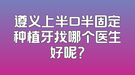 遵义上半口半固定种植牙找哪个医生好呢？