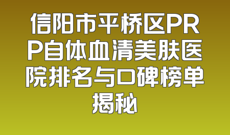 信阳市平桥区PRP自体血清美肤医院排名与口碑榜单揭秘
