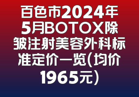 百色市2024年5月BOTOX除皱注射美容外科标准定价一览（均价1965元）