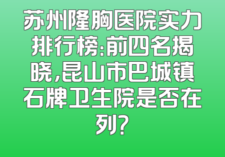 苏州隆胸医院实力排行榜：前四名揭晓，昆山市巴城镇石牌卫生院是否在列？