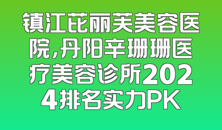 镇江芘丽芙美容医院，丹阳辛珊珊医疗美容诊所2024排名实力PK