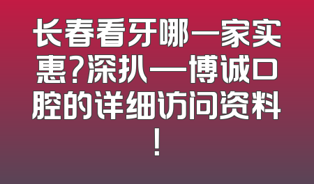 长春看牙哪一家实惠？深扒—博诚口腔的详细访问资料！