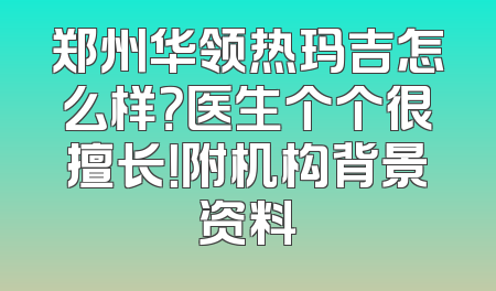 郑州华领热玛吉怎么样？医生个个很擅长！附机构背景资料