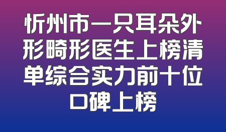 忻州市一只耳朵外形畸形医生上榜清单综合实力前十位口碑上榜