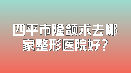 四平市隆颌术去哪家整形医院好？