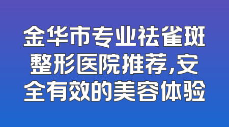金华市专业祛雀斑整形医院推荐，安全有效的美容体验
