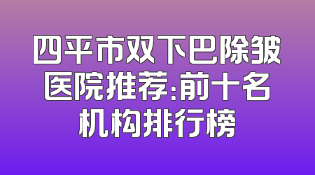 四平市双下巴除皱医院推荐：前十名机构排行榜