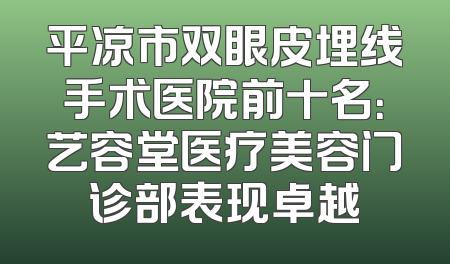 平凉市双眼皮埋线手术医院前十名：艺容堂医疗美容门诊部表现卓越