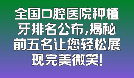 全国口腔医院种植牙排名公布，揭秘前五名让您轻松展现完美微笑！