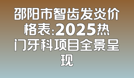 邵阳市智齿发炎价格表：2025热门牙科项目全景呈现