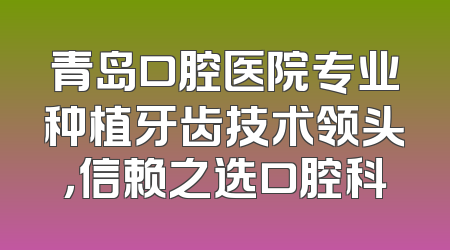 青岛口腔医院专业种植牙齿技术领头，信赖之选口腔科