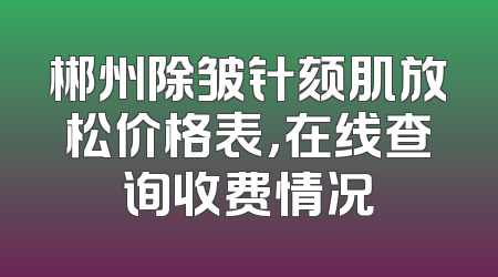 郴州除皱针颏肌放松价格表，在线查询收费情况