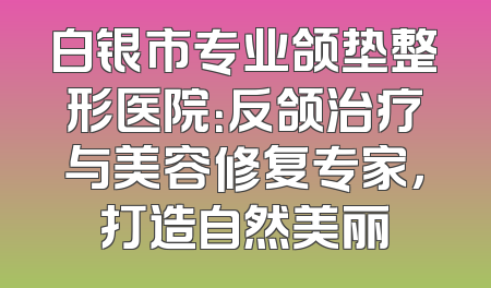 白银市专业颌垫整形医院：反颌治疗与美容修复专家，打造自然美丽