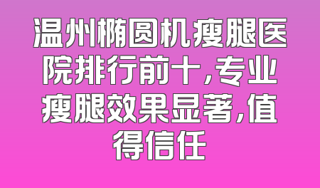 温州椭圆机瘦腿医院排行前十，专业瘦腿效果显著，值得信任