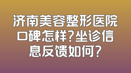 济南美容整形医院口碑怎样？坐诊信息反馈如何？