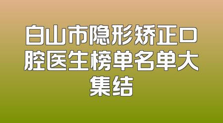 白山市隐形矫正口腔医生榜单名单大集结