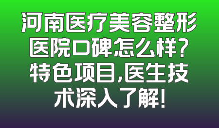 河南医疗美容整形医院口碑怎么样？特色项目，医生技术深入了解！
