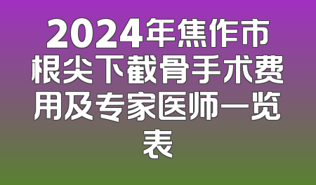 2024年焦作市根尖下截骨手术费用及专家医师一览表