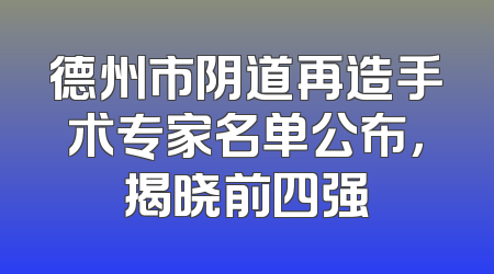 德州市阴道再造手术专家名单公布，揭晓前四强