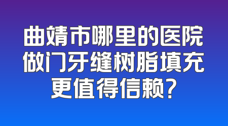 曲靖市哪里的医院做门牙缝树脂填充更值得信赖？