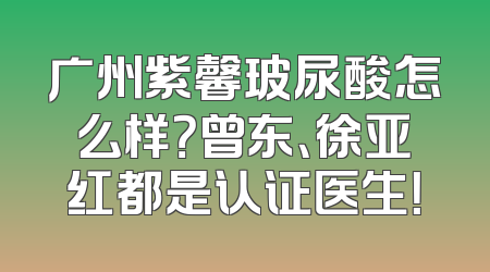 广州紫馨玻尿酸怎么样？曾东、徐亚红都是认证医生！