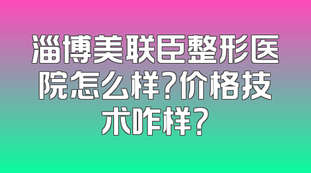 淄博美联臣整形医院怎么样？价格技术咋样？