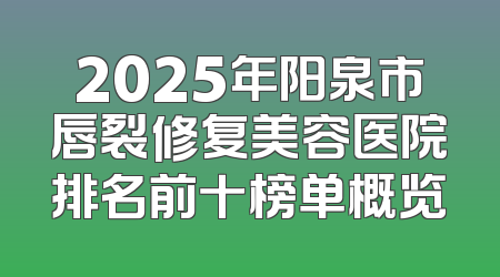 2025年阳泉市唇裂修复美容医院排名前十榜单概览